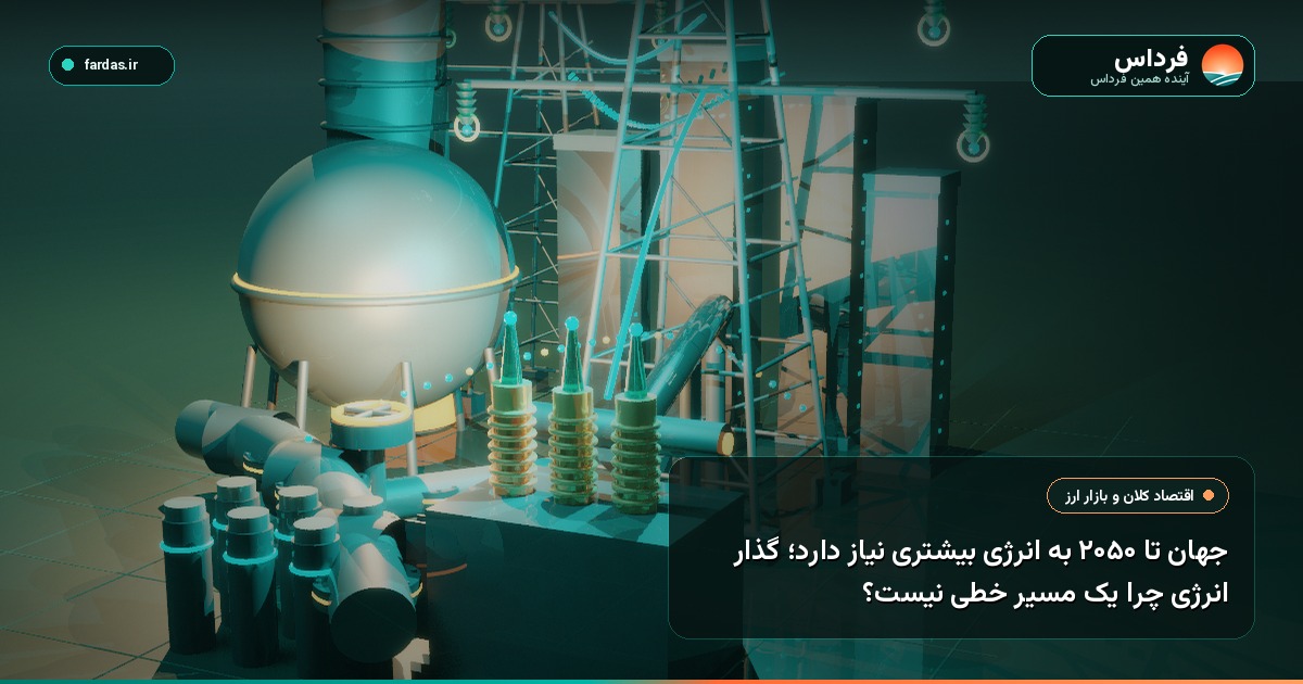 جهان تا ۲۰۵۰ به انرژی بیشتری نیاز دارد؛ گذار انرژی چرا یک مسیر خطی نیست؟
